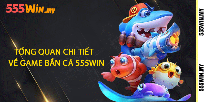 Tổng quan chi tiết về game bắn cá 555win