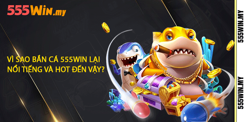 Vì sao bắn cá 555win lại nổi tiếng và hot đến vậy?