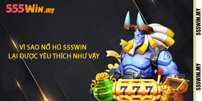 Vì sao nổ hũ 555win lại được yêu thích như vậy