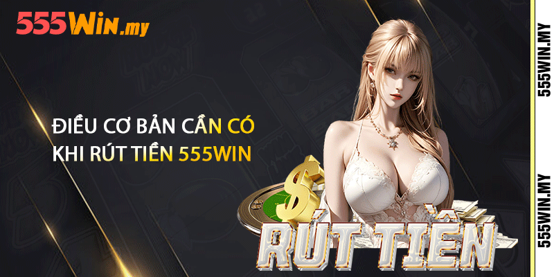 Điều cơ bản cần có khi rút tiền 555win